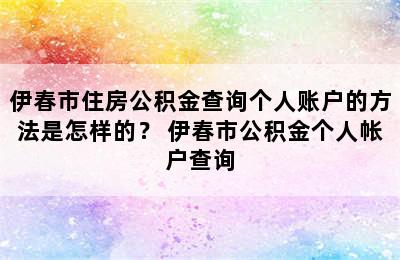 伊春市住房公积金查询个人账户的方法是怎样的？ 伊春市公积金个人帐户查询